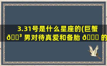 3.31号是什么星座的(巨蟹 🐳 男对待真爱和备胎 💐 的态度)